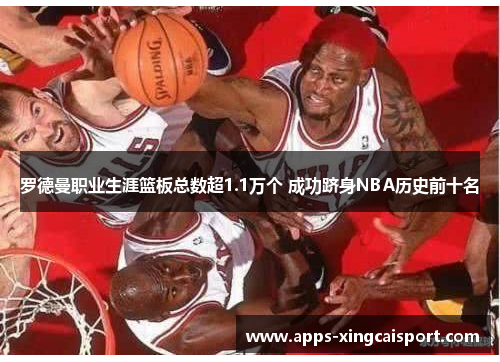 罗德曼职业生涯篮板总数超1.1万个 成功跻身NBA历史前十名