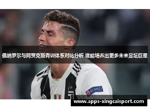 佩纳罗尔与阿贾克斯青训体系对比分析 谁能培养出更多未来足坛巨星