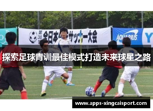 探索足球青训最佳模式打造未来球星之路