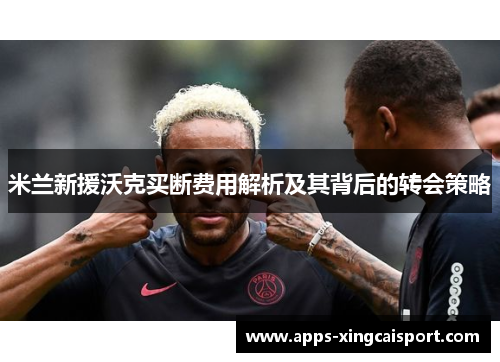 米兰新援沃克买断费用解析及其背后的转会策略