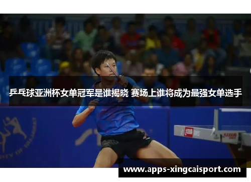 乒乓球亚洲杯女单冠军是谁揭晓 赛场上谁将成为最强女单选手