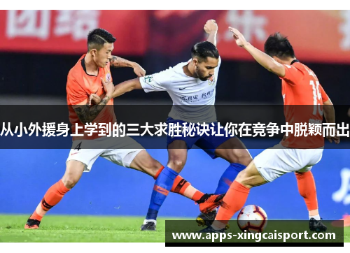 从小外援身上学到的三大求胜秘诀让你在竞争中脱颖而出