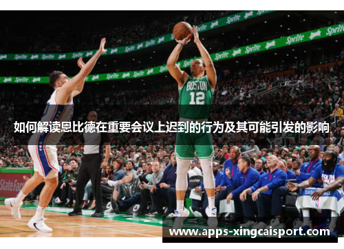 如何解读恩比德在重要会议上迟到的行为及其可能引发的影响
