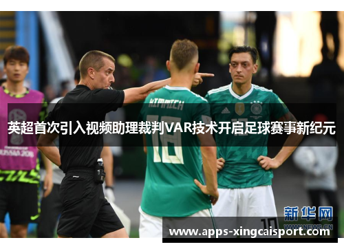 英超首次引入视频助理裁判VAR技术开启足球赛事新纪元