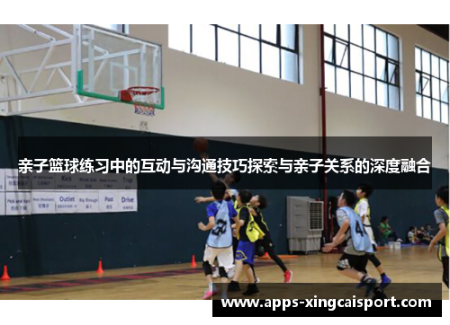 亲子篮球练习中的互动与沟通技巧探索与亲子关系的深度融合