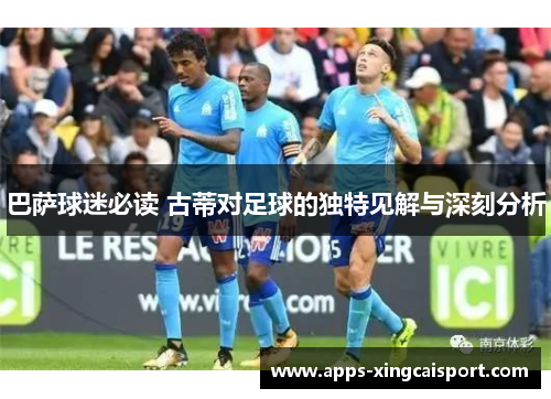 巴萨球迷必读 古蒂对足球的独特见解与深刻分析