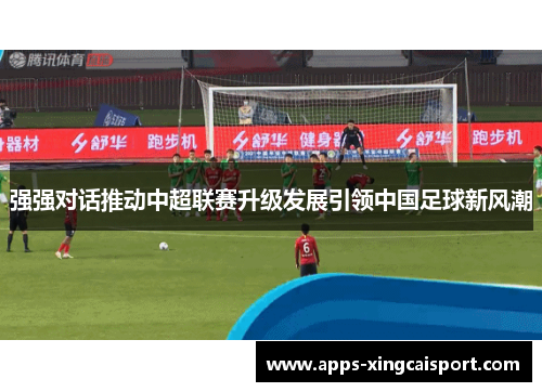 强强对话推动中超联赛升级发展引领中国足球新风潮