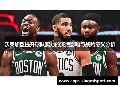 沃克加盟提升球队实力的深远影响与战略意义分析