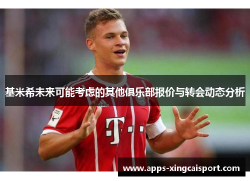 基米希未来可能考虑的其他俱乐部报价与转会动态分析