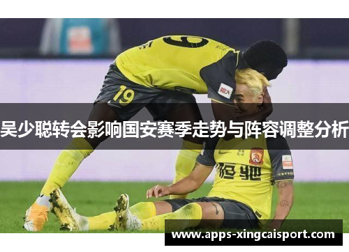 吴少聪转会影响国安赛季走势与阵容调整分析