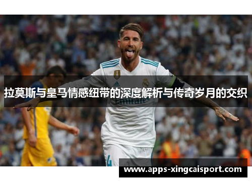 拉莫斯与皇马情感纽带的深度解析与传奇岁月的交织