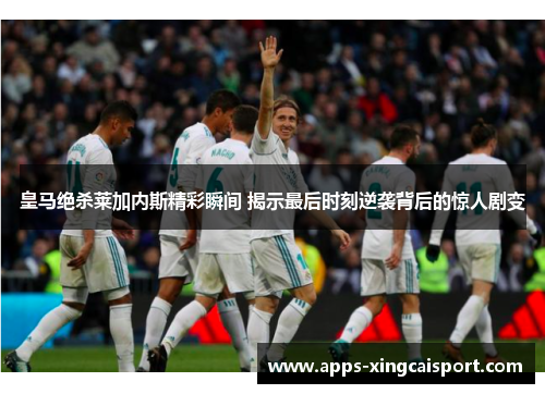 皇马绝杀莱加内斯精彩瞬间 揭示最后时刻逆袭背后的惊人剧变