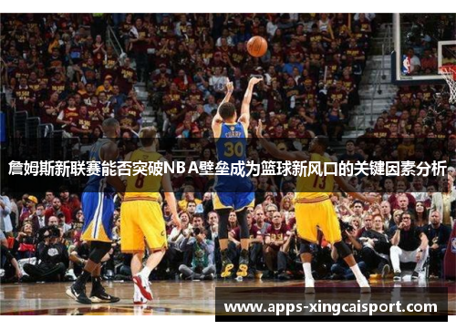 詹姆斯新联赛能否突破NBA壁垒成为篮球新风口的关键因素分析