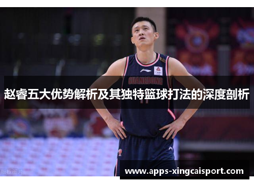 赵睿五大优势解析及其独特篮球打法的深度剖析