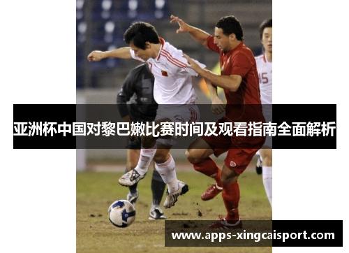 亚洲杯中国对黎巴嫩比赛时间及观看指南全面解析