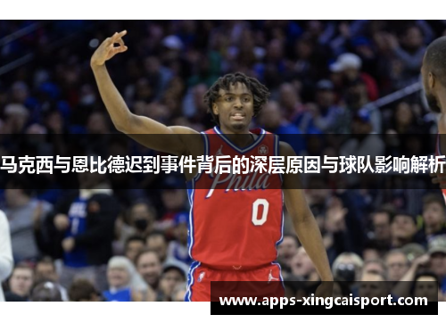 马克西与恩比德迟到事件背后的深层原因与球队影响解析