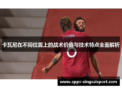 卡瓦尼在不同位置上的战术价值与技术特点全面解析